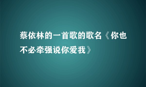 蔡依林的一首歌的歌名《你也不必牵强说你爱我》