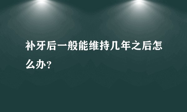 补牙后一般能维持几年之后怎么办？