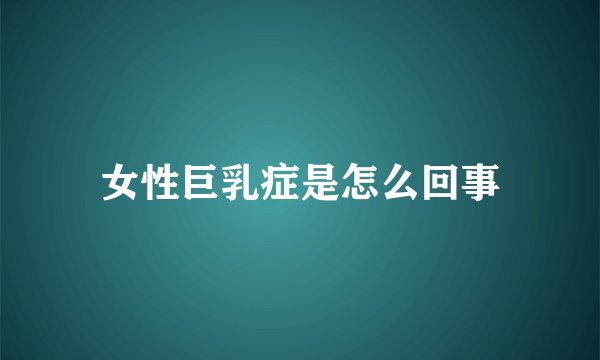 女性巨乳症是怎么回事