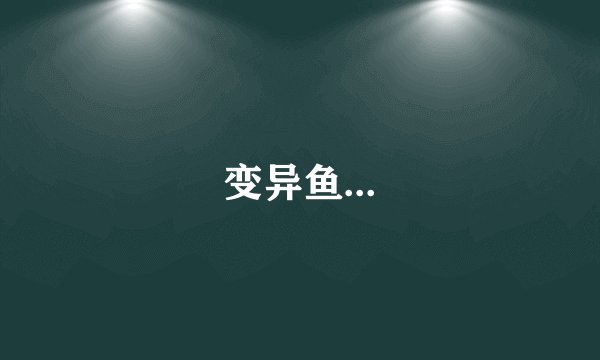 变异鱼...