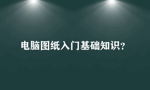 电脑图纸入门基础知识?