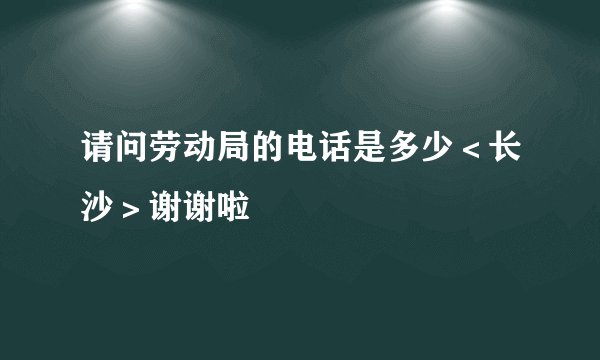 请问劳动局的电话是多少＜长沙＞谢谢啦