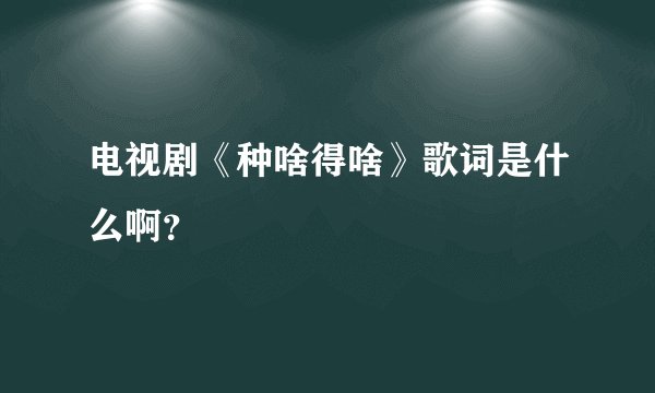 电视剧《种啥得啥》歌词是什么啊？