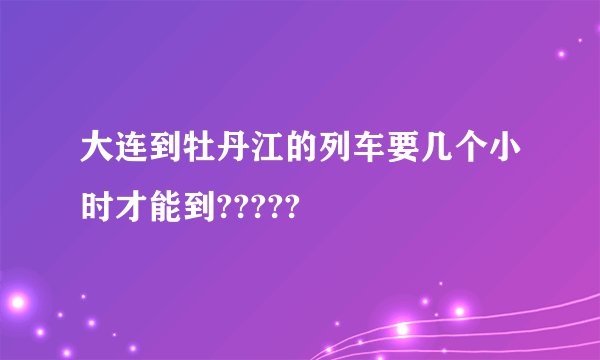 大连到牡丹江的列车要几个小时才能到?????