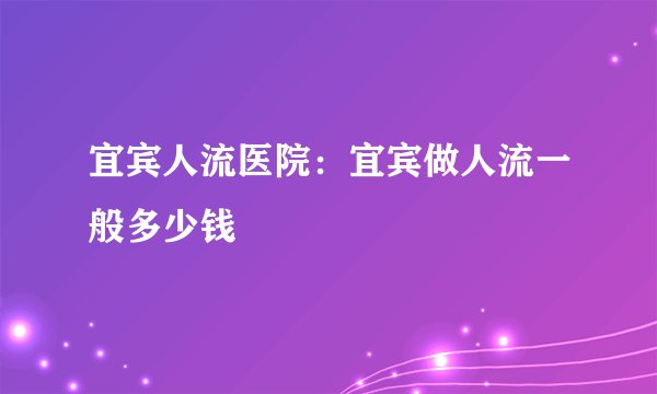 宜宾人流医院：宜宾做人流一般多少钱