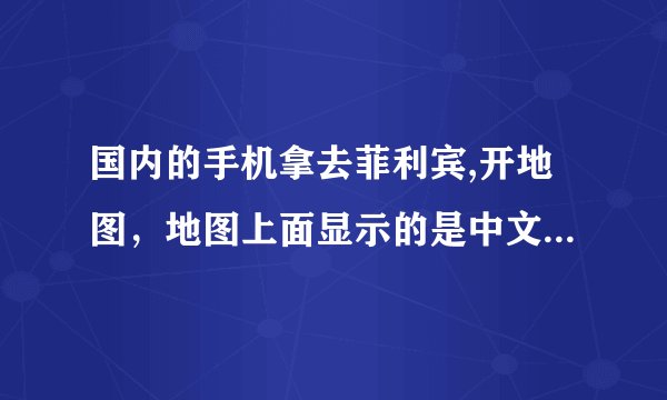 国内的手机拿去菲利宾,开地图，地图上面显示的是中文还是菲利宾文啊