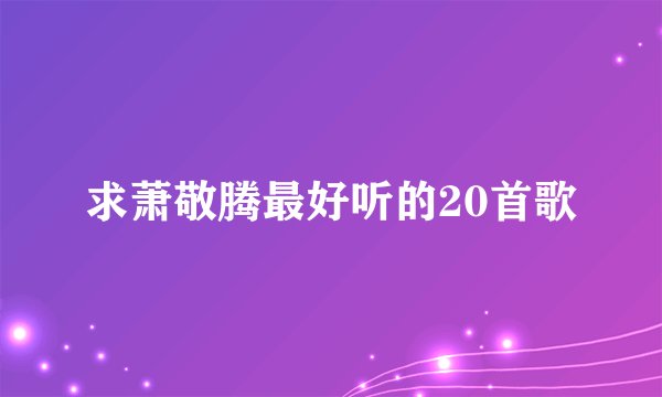 求萧敬腾最好听的20首歌