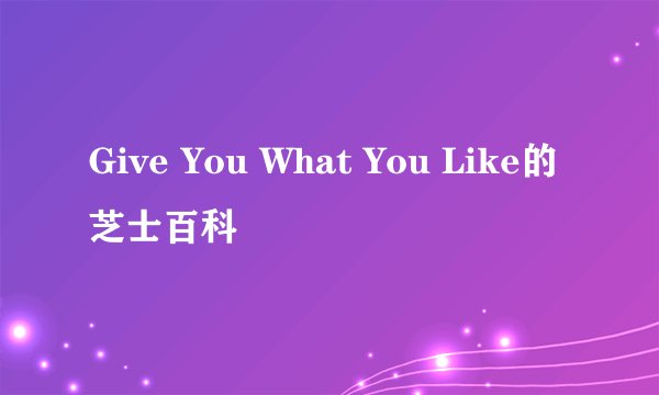 Give You What You Like的芝士百科