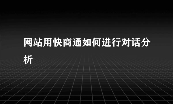 网站用快商通如何进行对话分析