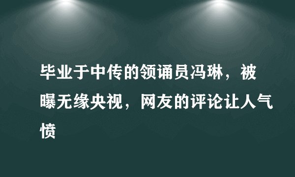 毕业于中传的领诵员冯琳，被曝无缘央视，网友的评论让人气愤