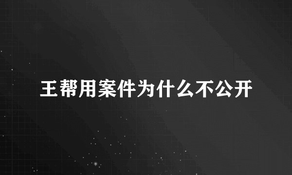 王帮用案件为什么不公开