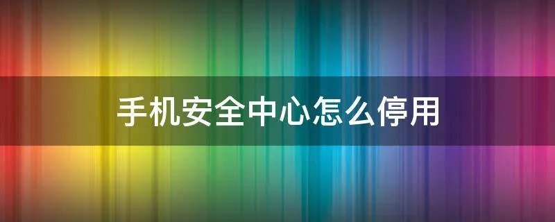 手机安全中心怎么停用
