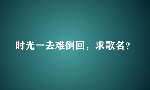 时光一去难倒回，求歌名？