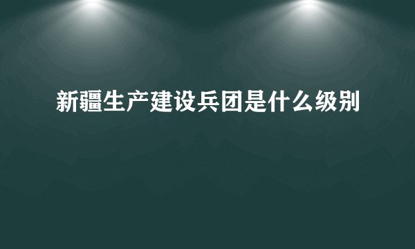 新疆生产建设兵团是什么级别