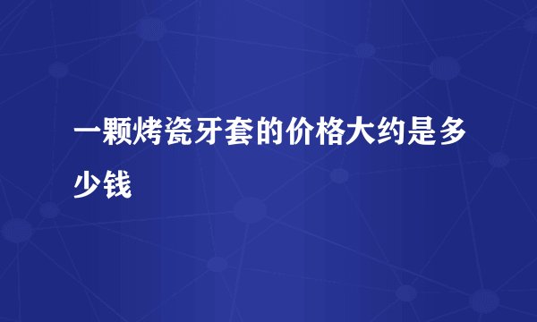 一颗烤瓷牙套的价格大约是多少钱