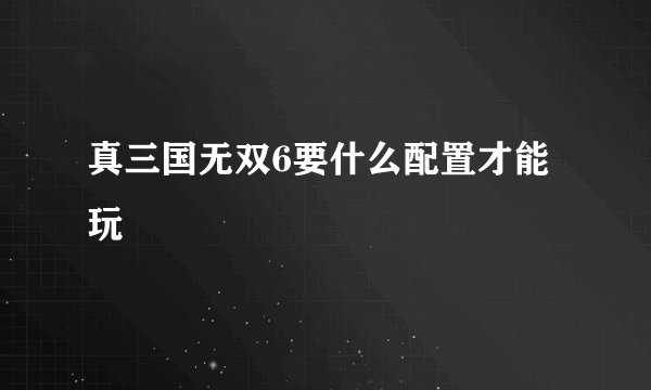真三国无双6要什么配置才能玩