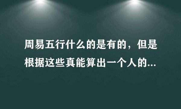 周易五行什么的是有的，但是根据这些真能算出一个人的命运吗，算命到底是怎么一回事