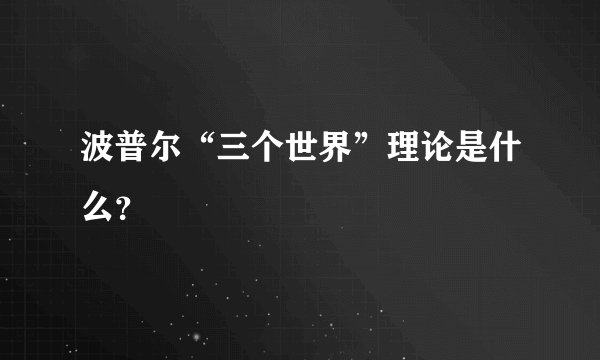 波普尔“三个世界”理论是什么？