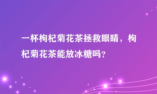 一杯枸杞菊花茶拯救眼睛，枸杞菊花茶能放冰糖吗？