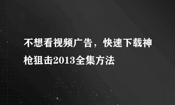 不想看视频广告，快速下载神枪狙击2013全集方法
