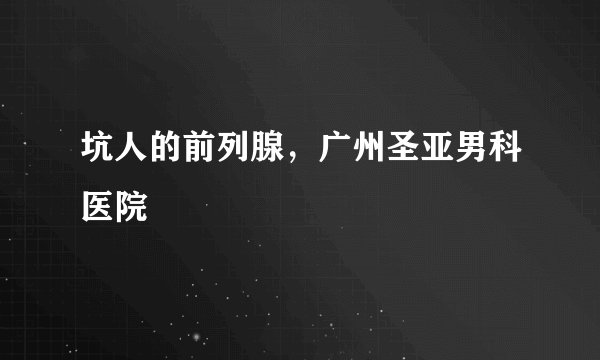 坑人的前列腺,广州圣亚男科医院