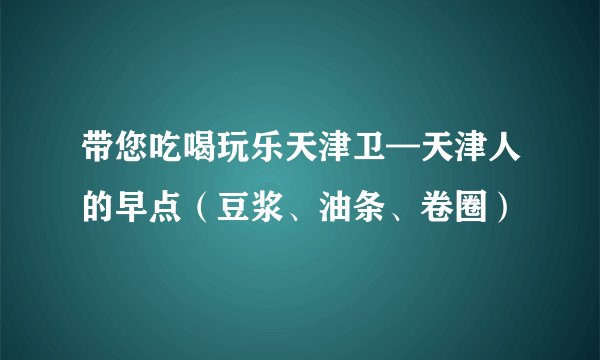 带您吃喝玩乐天津卫—天津人的早点(豆浆、油条、卷圈)