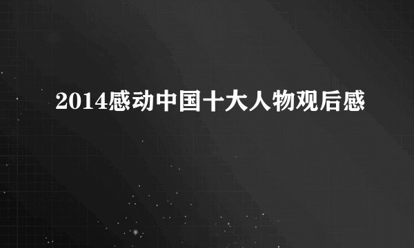 2014感动中国十大人物观后感