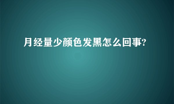 月经量少颜色发黑怎么回事?