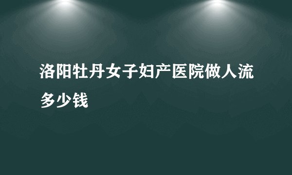 洛阳牡丹女子妇产医院做人流多少钱