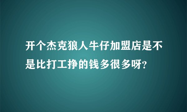 开个杰克狼人牛仔加盟店是不是比打工挣的钱多很多呀?