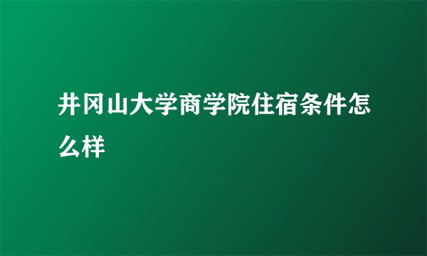 井冈山大学商学院住宿条件怎么样