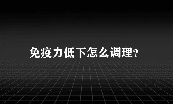免疫力低下怎么调理?