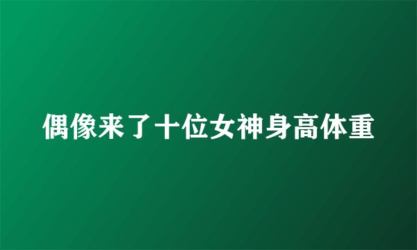 偶像来了十位女神身高体重