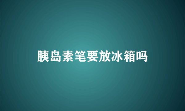 胰岛素笔要放冰箱吗