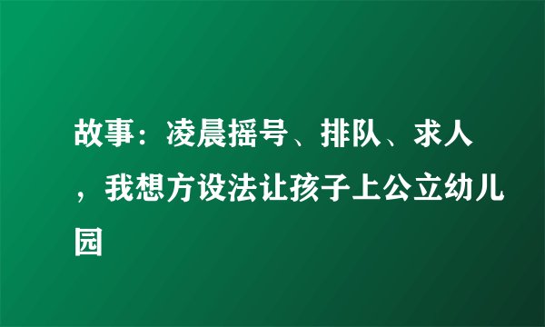 故事:凌晨摇号、排队、求人,我想方设法让孩子上公立幼儿园