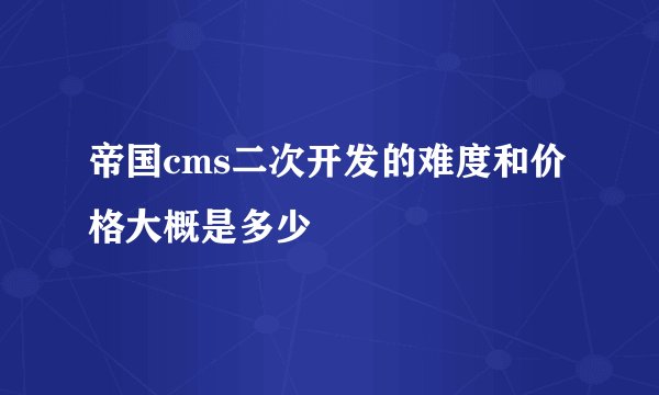 帝国cms二次开发的难度和价格大概是多少