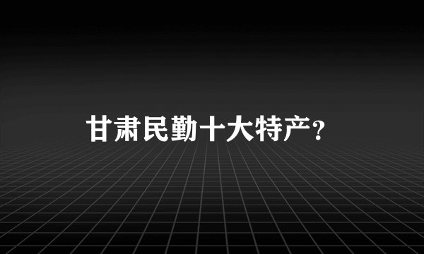 甘肃民勤十大特产？