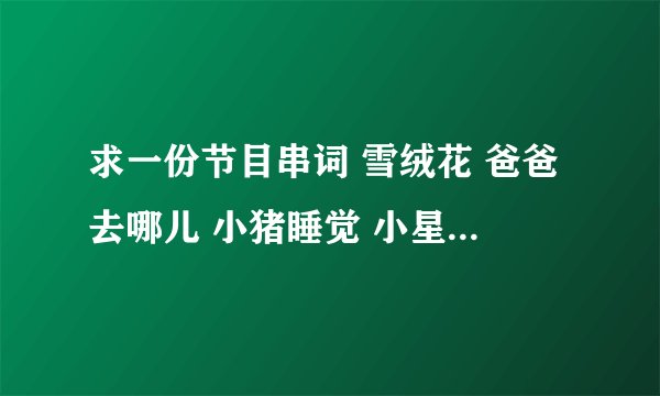 求一份节目串词 雪绒花 爸爸去哪儿 小猪睡觉 小星星洗澡 彩虹的约定 小