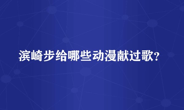 滨崎步给哪些动漫献过歌?