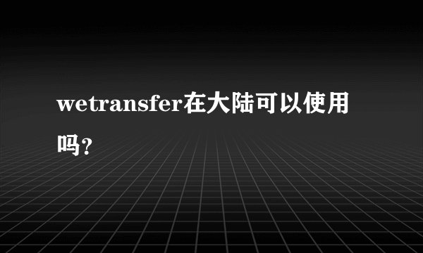 wetransfer在大陆可以使用吗？