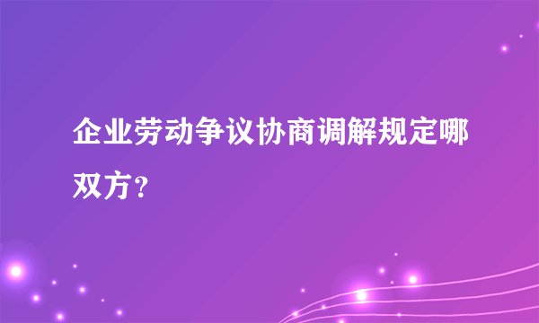 企业劳动争议协商调解规定哪双方？