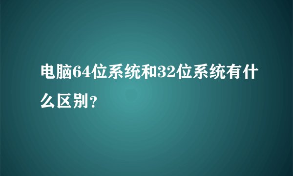 电脑64位系统和32位系统有什么区别？