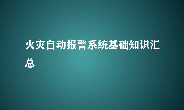 火灾自动报警系统基础知识汇总