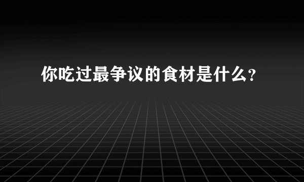 你吃过最争议的食材是什么？