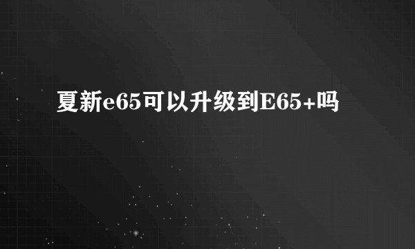 夏新e65可以升级到E65+吗