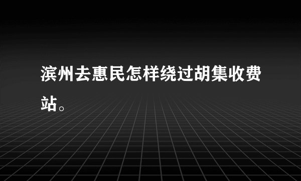 滨州去惠民怎样绕过胡集收费站。