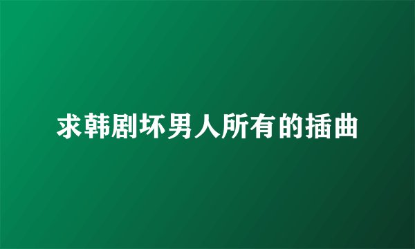 求韩剧坏男人所有的插曲