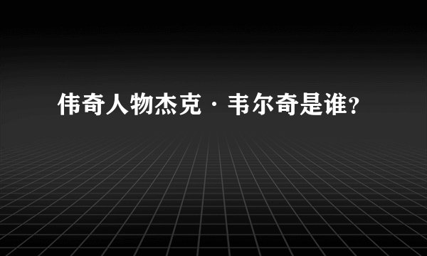 伟奇人物杰克·韦尔奇是谁？