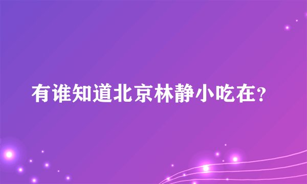 有谁知道北京林静小吃在？