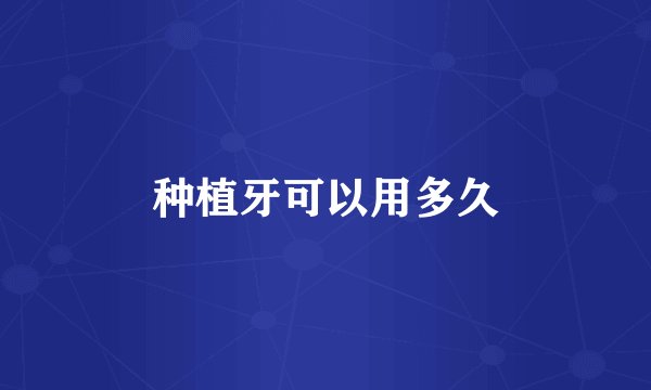 种植牙可以用多久